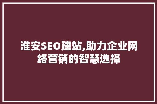 淮安SEO建站,助力企业网络营销的智慧选择