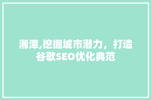 湘潭,挖掘城市潜力，打造谷歌SEO优化典范