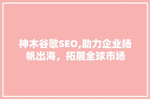 神木谷歌SEO,助力企业扬帆出海，拓展全球市场