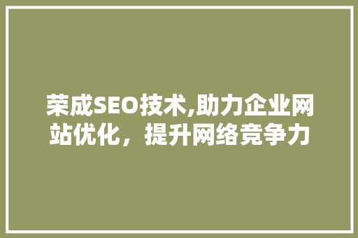 荣成SEO技术,助力企业网站优化，提升网络竞争力
