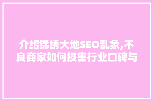 介绍锦绣大地SEO乱象,不良商家如何损害行业口碑与消费者利益