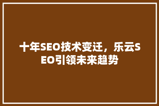 十年SEO技术变迁，乐云SEO引领未来趋势