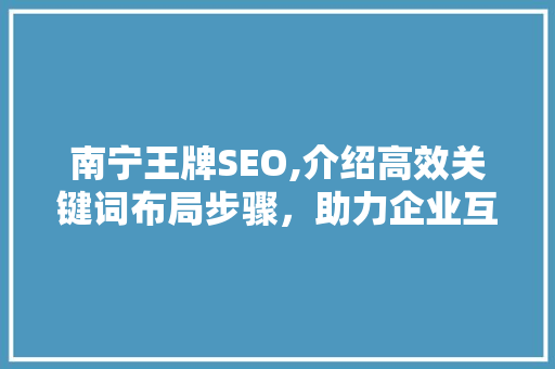 南宁王牌SEO,介绍高效关键词布局步骤，助力企业互联网营销