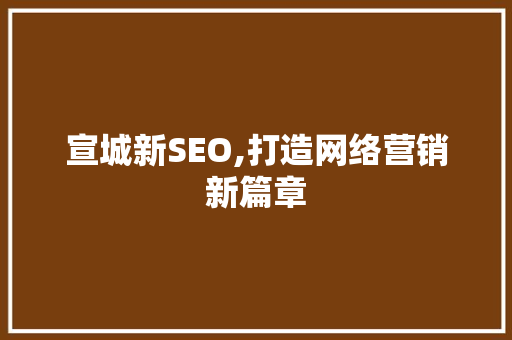 宣城新SEO,打造网络营销新篇章
