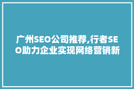 广州SEO公司推荐,行者SEO助力企业实现网络营销新突破