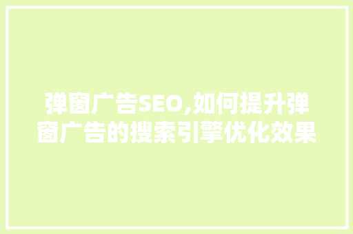 弹窗广告SEO,如何提升弹窗广告的搜索引擎优化效果