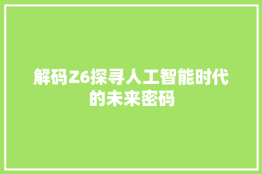 解码Z6探寻人工智能时代的未来密码