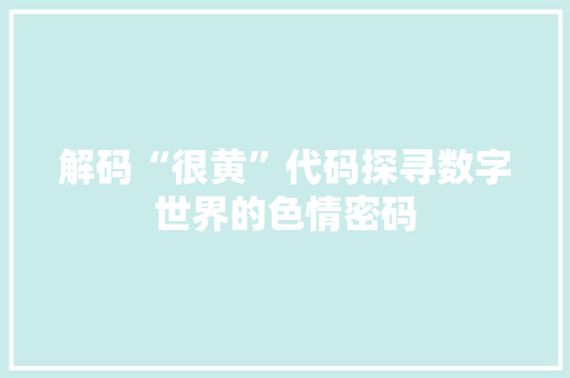 解码“很黄”代码探寻数字世界的色情密码