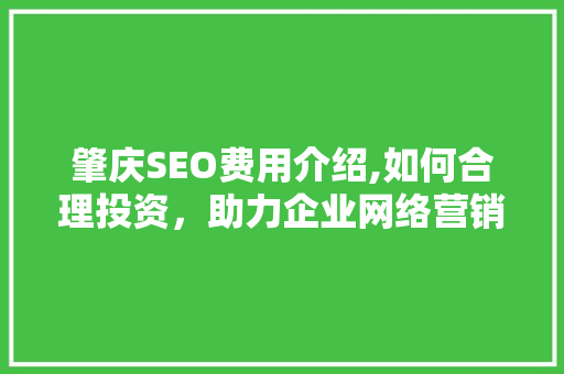 肇庆SEO费用介绍,如何合理投资，助力企业网络营销