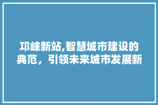 邛崃新站,智慧城市建设的典范，引领未来城市发展新方向