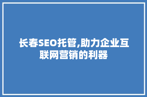 长春SEO托管,助力企业互联网营销的利器