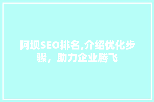 阿坝SEO排名,介绍优化步骤，助力企业腾飞