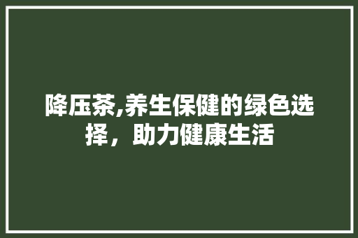 降压茶,养生保健的绿色选择，助力健康生活