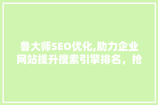 鲁大师SEO优化,助力企业网站提升搜索引擎排名，抢占市场先机