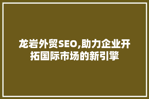 龙岩外贸SEO,助力企业开拓国际市场的新引擎