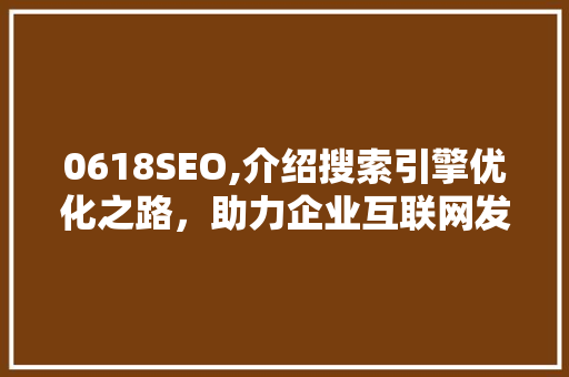0618SEO,介绍搜索引擎优化之路，助力企业互联网发展