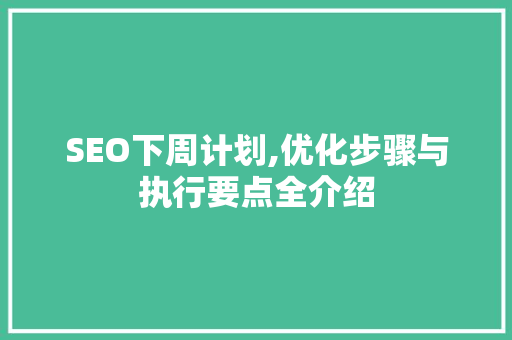 SEO下周计划,优化步骤与执行要点全介绍