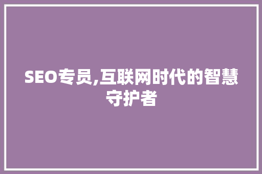 SEO专员,互联网时代的智慧守护者