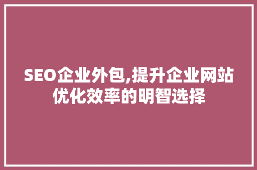 SEO企业外包,提升企业网站优化效率的明智选择