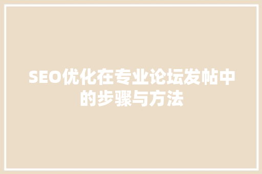 SEO优化在专业论坛发帖中的步骤与方法