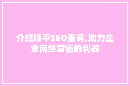 介绍顺平SEO服务,助力企业网络营销的利器