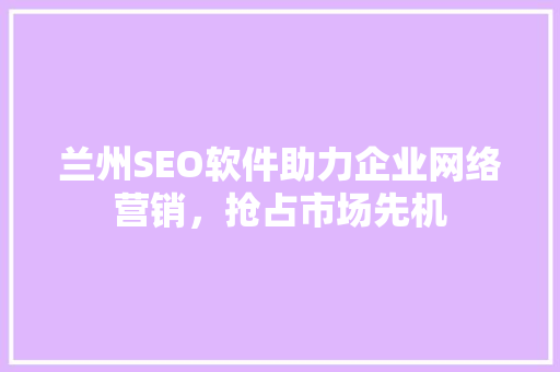 兰州SEO软件助力企业网络营销，抢占市场先机