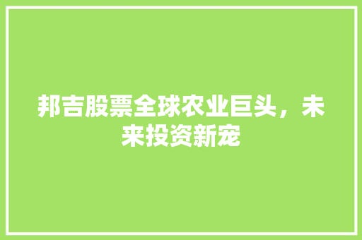 邦吉股票全球农业巨头，未来投资新宠