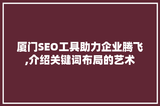 厦门SEO工具助力企业腾飞,介绍关键词布局的艺术