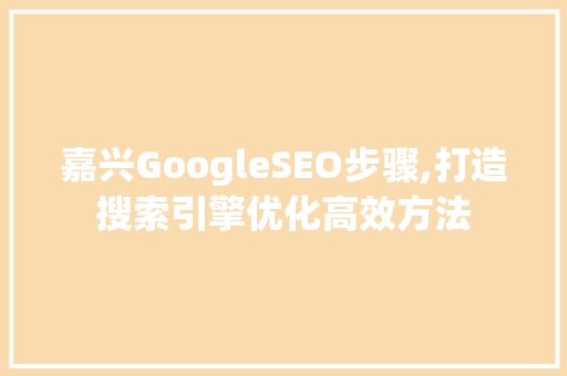 嘉兴GoogleSEO步骤,打造搜索引擎优化高效方法
