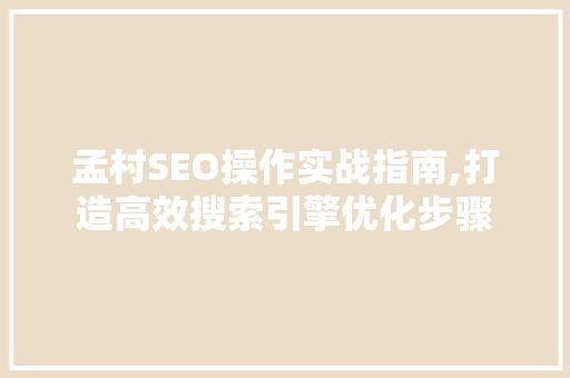 孟村SEO操作实战指南,打造高效搜索引擎优化步骤
