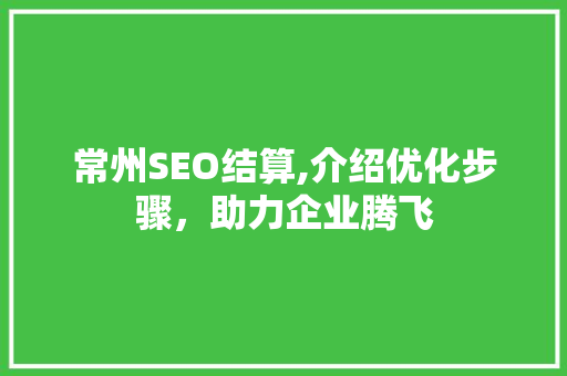 常州SEO结算,介绍优化步骤，助力企业腾飞