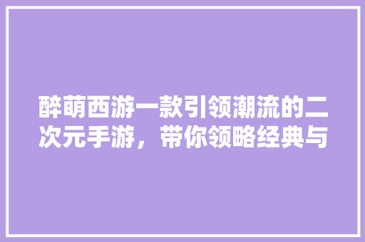 醉萌西游一款引领潮流的二次元手游，带你领略经典与创新的完美融合