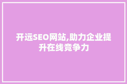 开远SEO网站,助力企业提升在线竞争力
