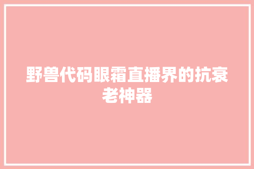 野兽代码眼霜直播界的抗衰老神器