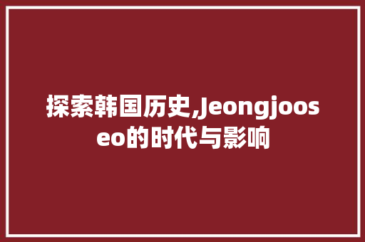 探索韩国历史,Jeongjooseo的时代与影响
