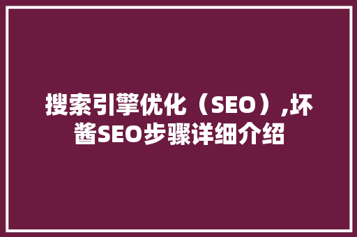 搜索引擎优化（SEO）,坏酱SEO步骤详细介绍