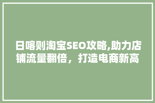 日喀则淘宝SEO攻略,助力店铺流量翻倍，打造电商新高峰