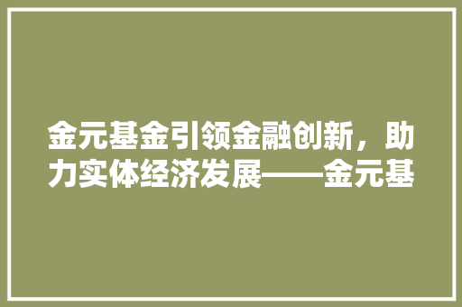 金元基金引领金融创新，助力实体经济发展——金元基金代码及投资价值剖析