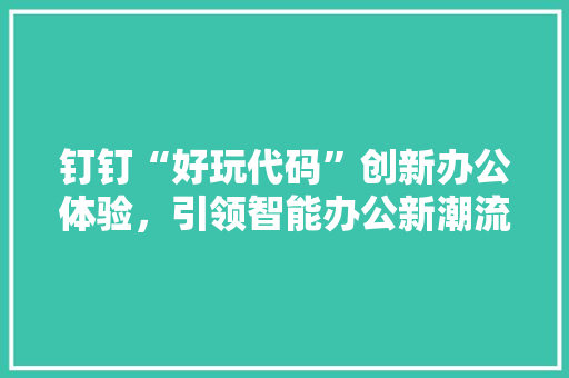 钉钉“好玩代码”创新办公体验，引领智能办公新潮流