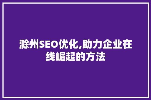 滁州SEO优化,助力企业在线崛起的方法