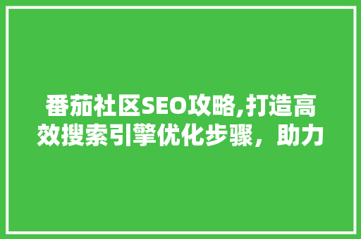 番茄社区SEO攻略,打造高效搜索引擎优化步骤，助力社区发展