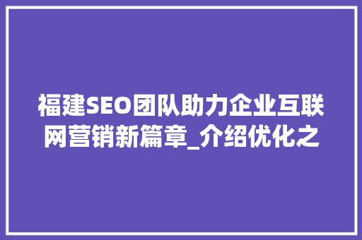 福建SEO团队助力企业互联网营销新篇章_介绍优化之路  第1张