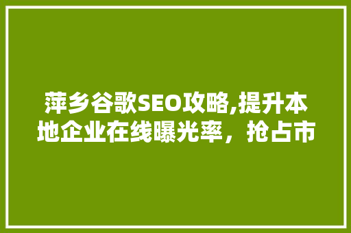 萍乡谷歌SEO攻略,提升本地企业在线曝光率，抢占市场先机