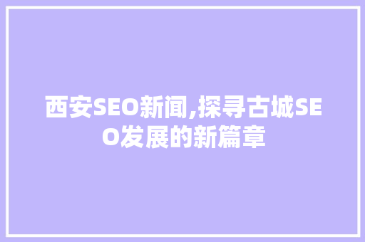 西安SEO新闻,探寻古城SEO发展的新篇章