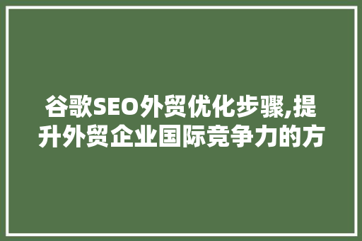 谷歌SEO外贸优化步骤,提升外贸企业国际竞争力的方法