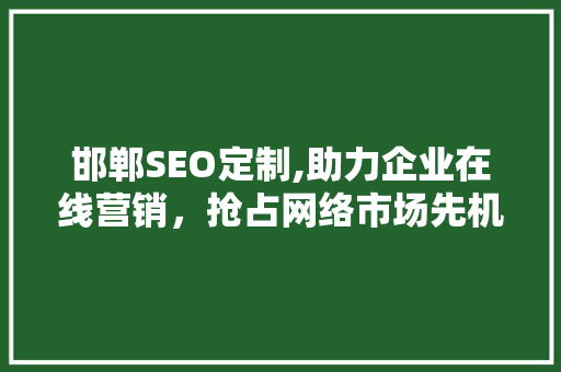 邯郸SEO定制,助力企业在线营销，抢占网络市场先机