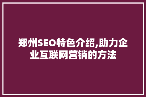 郑州SEO特色介绍,助力企业互联网营销的方法