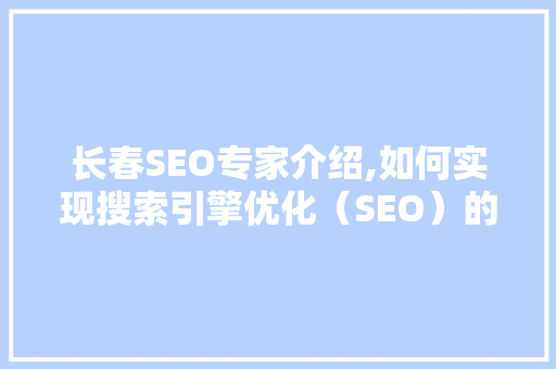 长春SEO专家介绍,如何实现搜索引擎优化（SEO）的黄金步骤