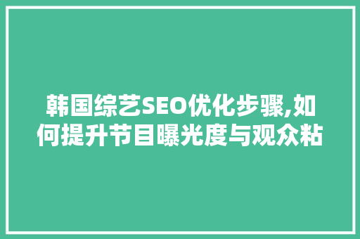 韩国综艺SEO优化步骤,如何提升节目曝光度与观众粘性