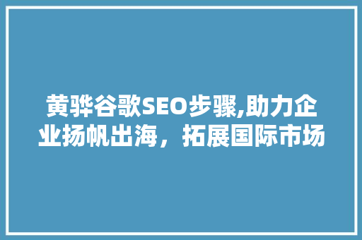 黄骅谷歌SEO步骤,助力企业扬帆出海，拓展国际市场